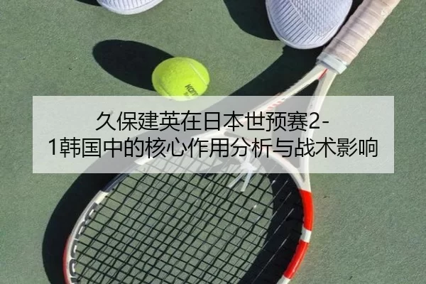 久保建英在日本世预赛2-1韩国中的核心作用分析与战术影响