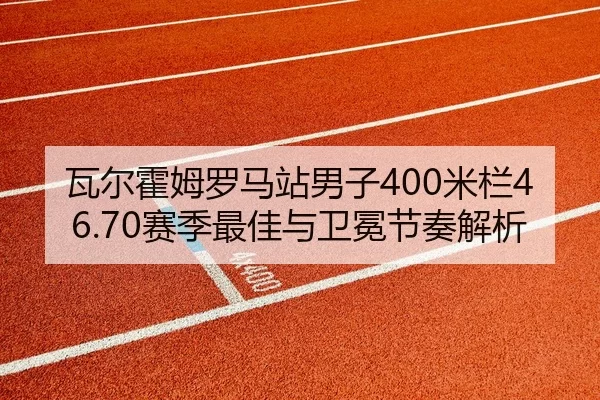 瓦尔霍姆罗马站男子400米栏46.70赛季最佳与卫冕节奏解析